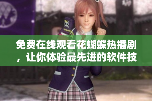 免费在线观看花蝴蝶热播剧，让你体验最先进的软件技术