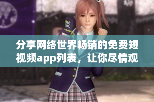 分享网络世界畅销的免费短视频app列表，让你尽情观看最火爆的视频！