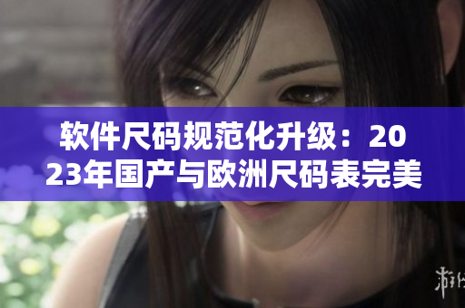 软件尺码规范化升级：2023年国产与欧洲尺码表完美过渡