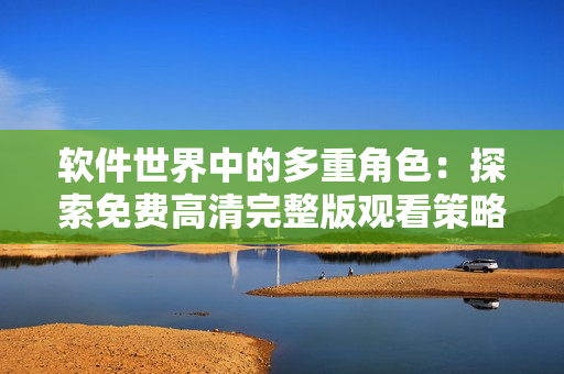 软件世界中的多重角色：探索免费高清完整版观看策略