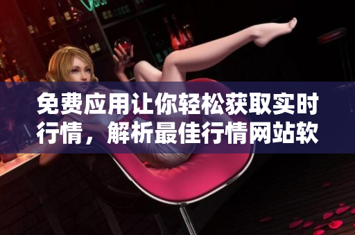 免费应用让你轻松获取实时行情，解析最佳行情网站软件