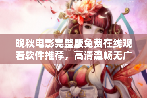 晚秋电影完整版免费在线观看软件推荐，高清流畅无广告体验