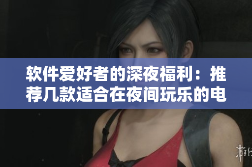 软件爱好者的深夜福利：推荐几款适合在夜间玩乐的电子游戏