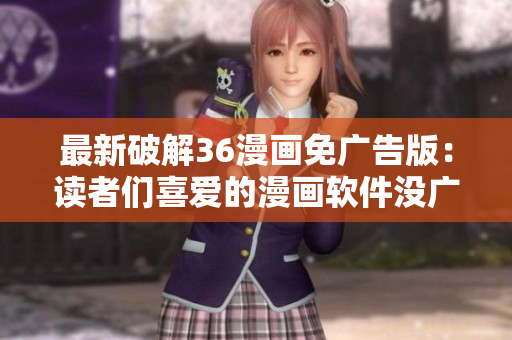 最新破解36漫画免广告版：读者们喜爱的漫画软件没广告了！