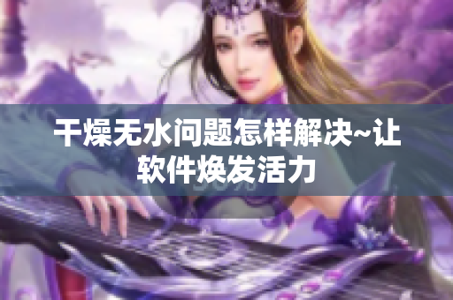 干燥无水问题怎样解决~让软件焕发活力