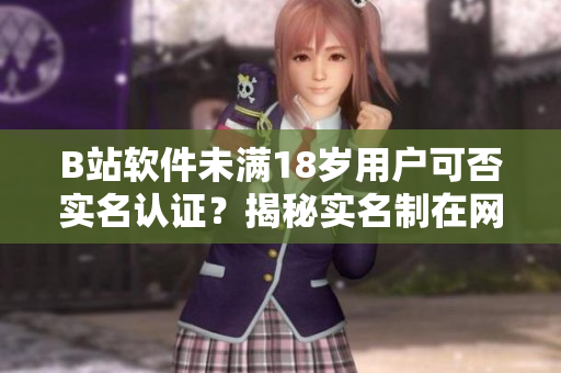 B站软件未满18岁用户可否实名认证？揭秘实名制在网络软件中的作用及影响