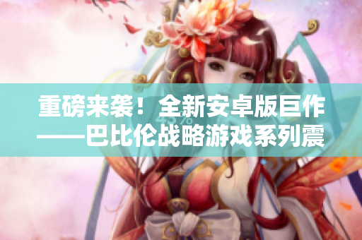 重磅来袭！全新安卓版巨作——巴比伦战略游戏系列震撼上线！