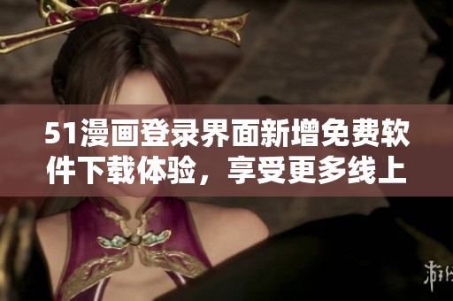 51漫画登录界面新增免费软件下载体验，享受更多线上阅读乐趣
