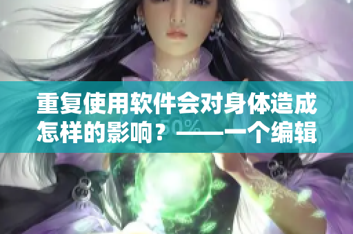 重复使用软件会对身体造成怎样的影响？——一个编辑的思考