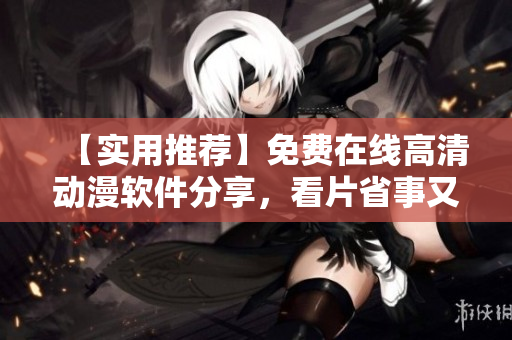 【实用推荐】免费在线高清动漫软件分享，看片省事又好看！