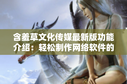 含羞草文化传媒最新版功能介绍：轻松制作网络软件的关键利器