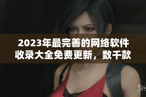 2023年最完善的网络软件收录大全免费更新，数千款热门软件试用评测汇总!