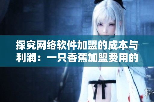 探究网络软件加盟的成本与利润：一只香蕉加盟费用的启示