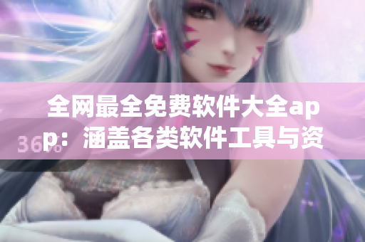 全网最全免费软件大全app：涵盖各类软件工具与资源