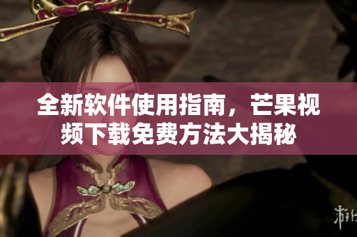 全新软件使用指南，芒果视频下载免费方法大揭秘