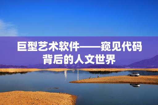巨型艺术软件——窥见代码背后的人文世界