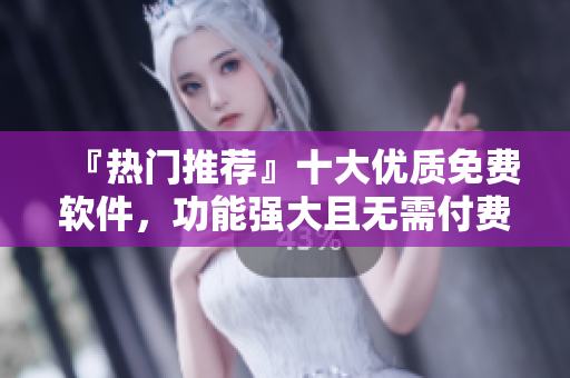 『热门推荐』十大优质免费软件，功能强大且无需付费！