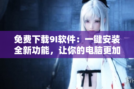 免费下载9I软件：一键安装全新功能，让你的电脑更加高效！