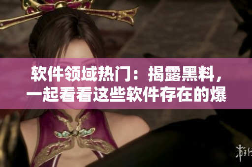 软件领域热门：揭露黑料，一起看看这些软件存在的爆料问题