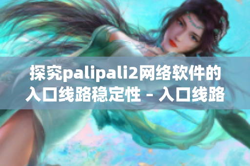 探究palipali2网络软件的入口线路稳定性 – 入口线路检测方法揭秘