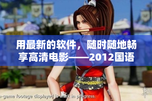 用最新的软件，随时随地畅享高清电影——2012国语在线观看软件免费下载