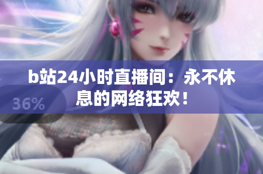 b站24小时直播间：永不休息的网络狂欢！
