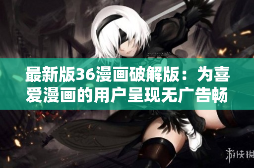 最新版36漫画破解版：为喜爱漫画的用户呈现无广告畅快阅读！