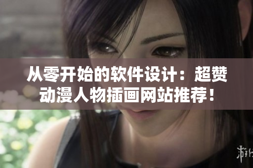 从零开始的软件设计：超赞动漫人物插画网站推荐！