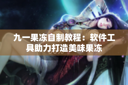 九一果冻自制教程：软件工具助力打造美味果冻