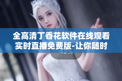 全高清丁香花软件在线观看实时直播免费版-让你随时随地畅享高清视听盛宴