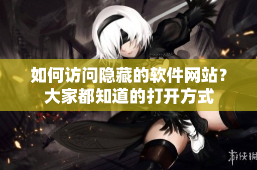 如何访问隐藏的软件网站？大家都知道的打开方式