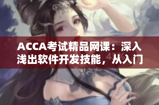 ACCA考试精品网课：深入浅出软件开发技能，从入门到精通！