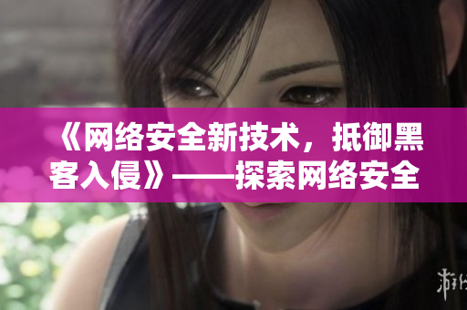 《网络安全新技术，抵御黑客入侵》——探索网络安全方向的新趋势