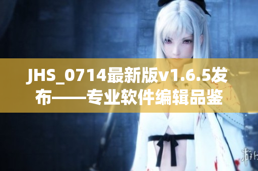 JHS_0714最新版v1.6.5发布——专业软件编辑品鉴