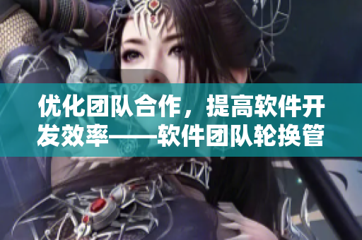 优化团队合作，提高软件开发效率——软件团队轮换管理策略