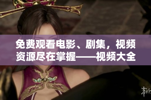 免费观看电影、剧集，视频资源尽在掌握——视频大全免费奉上！
