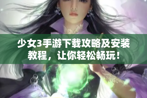 少女3手游下载攻略及安装教程，让你轻松畅玩！