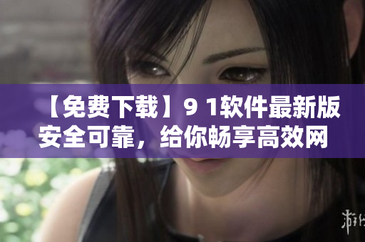 【免费下载】9 1软件最新版安全可靠，给你畅享高效网络体验！