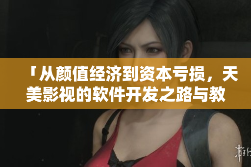 「从颜值经济到资本亏损，天美影视的软件开发之路与教训」