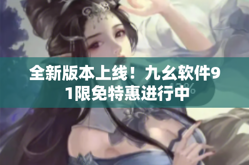 全新版本上线！九幺软件9 1限免特惠进行中