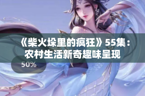 《柴火垛里的疯狂》55集：农村生活新奇趣味呈现