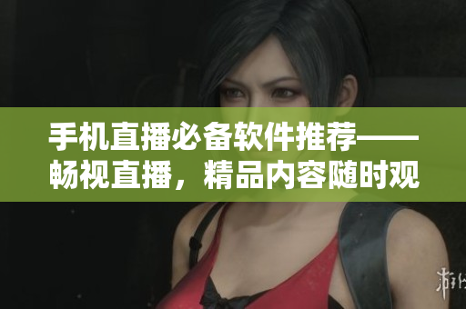 手机直播必备软件推荐——畅视直播，精品内容随时观看！