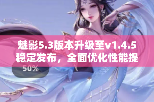 魅影5.3版本升级至v1.4.5稳定发布，全面优化性能提升使用体验