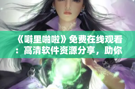 《噼里啪啦》免费在线观看：高清软件资源分享，助你掌握编程技能！