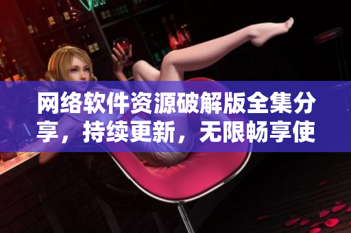 网络软件资源破解版全集分享，持续更新，无限畅享使用。