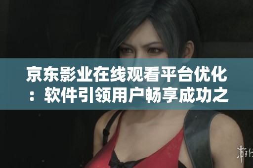 京东影业在线观看平台优化：软件引领用户畅享成功之路