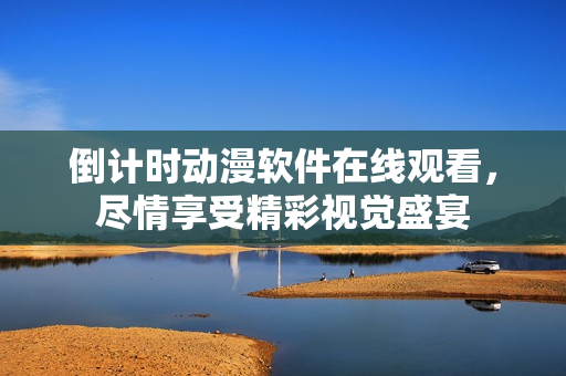 倒计时动漫软件在线观看，尽情享受精彩视觉盛宴