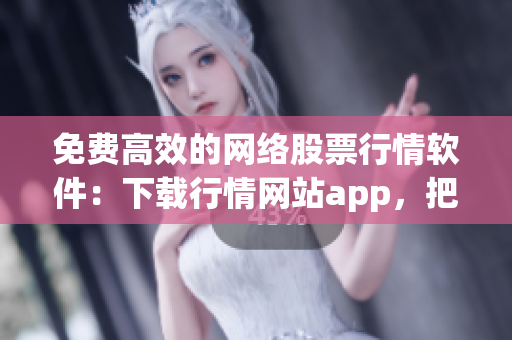免费高效的网络股票行情软件：下载行情网站app，把握股市投资机会！
