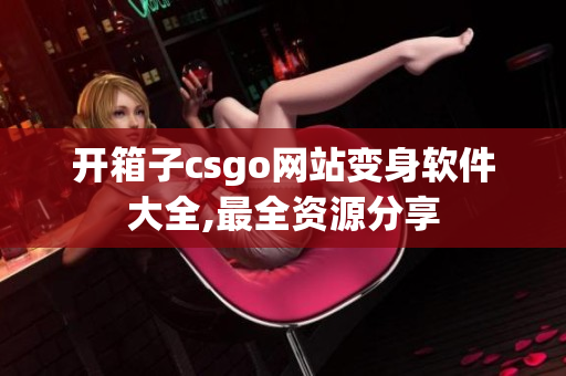 开箱子csgo网站变身软件大全,最全资源分享