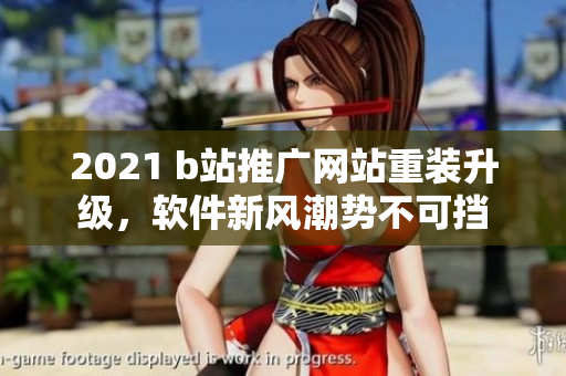 2021 b站推广网站重装升级，软件新风潮势不可挡